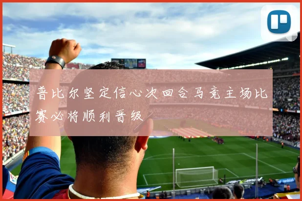 普比尔坚定信心次回合马竞主场比赛必将顺利晋级