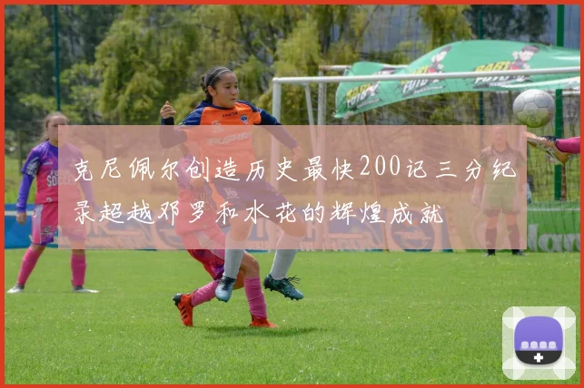 克尼佩尔创造历史最快200记三分纪录超越邓罗和水花的辉煌成就
