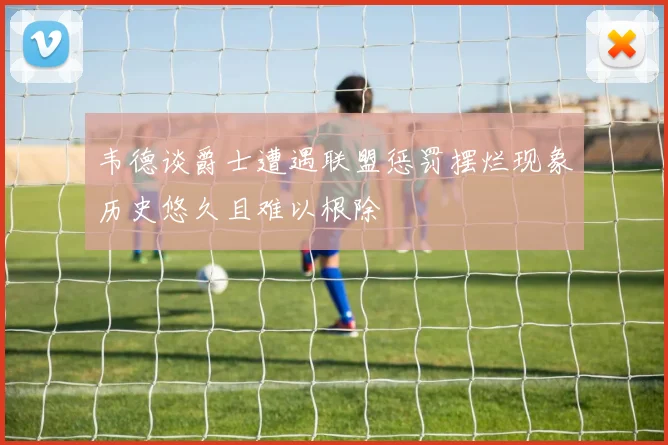 韦德谈爵士遭遇联盟惩罚摆烂现象历史悠久且难以根除