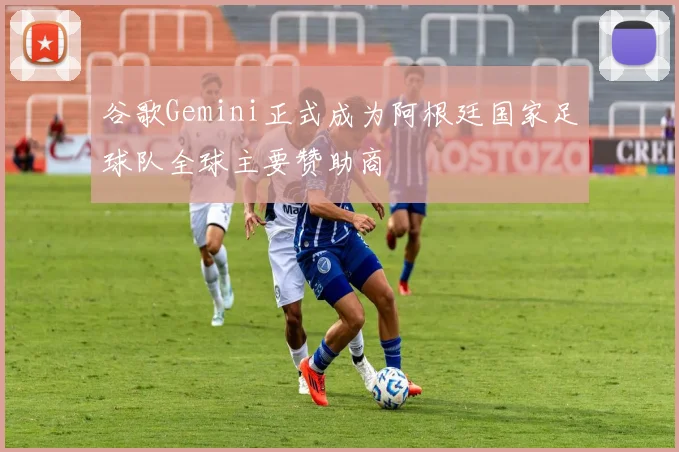 谷歌Gemini正式成为阿根廷国家足球队全球主要赞助商