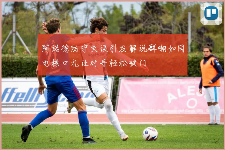 阿诺德防守失误引发解说群嘲如同电梯口礼让对手轻松破门
