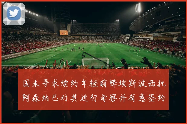 国米寻求续约年轻前锋埃斯波西托阿森纳已对其进行考察并有意签约