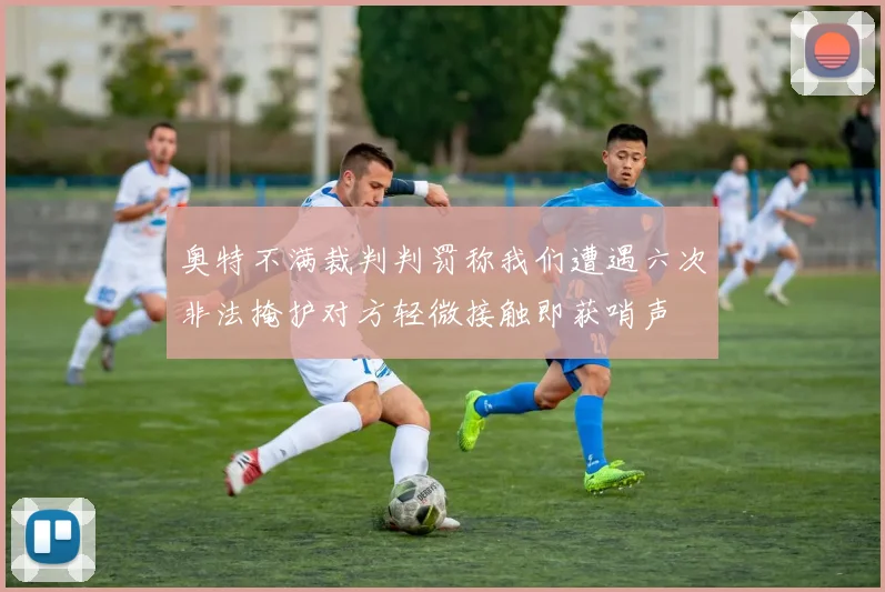 奥特不满裁判判罚称我们遭遇六次非法掩护对方轻微接触即获哨声