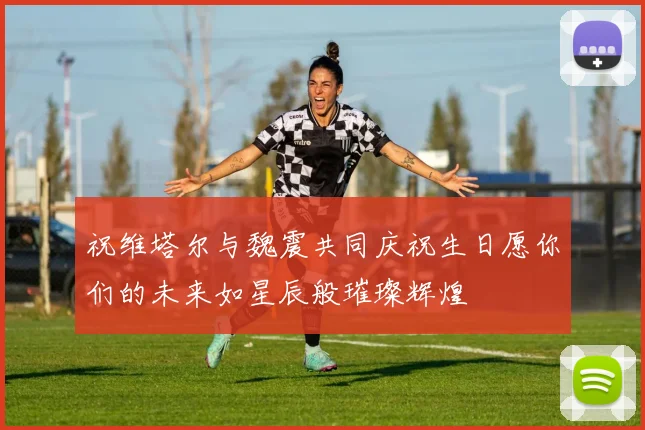祝维塔尔与魏震共同庆祝生日愿你们的未来如星辰般璀璨辉煌