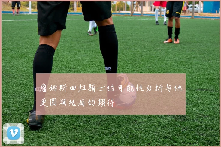詹姆斯回归骑士的可能性分析与他更圆满结局的期待