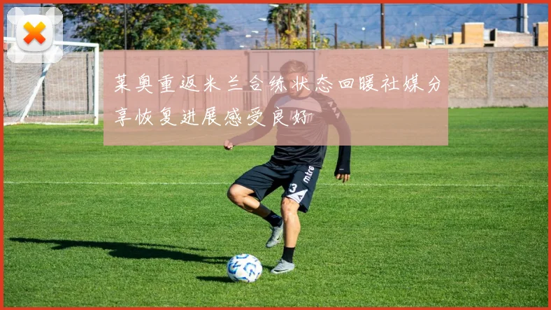 莱奥重返米兰合练状态回暖社媒分享恢复进展感受良好