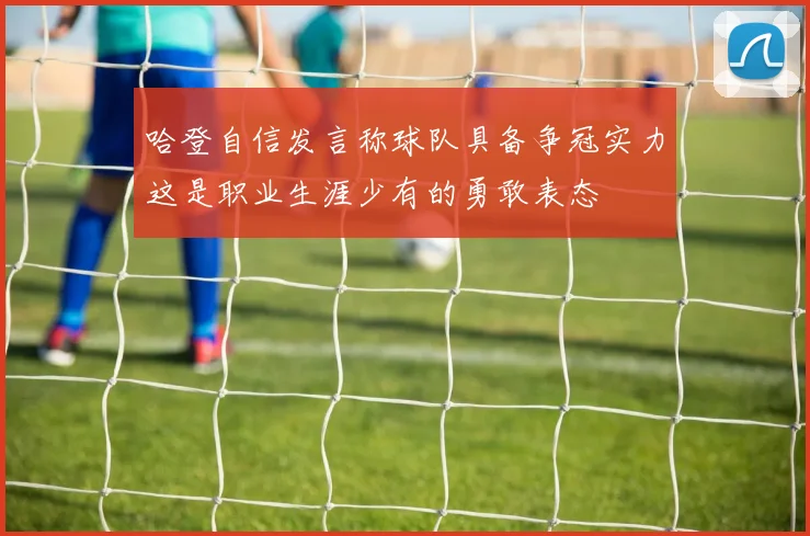 哈登自信发言称球队具备争冠实力这是职业生涯少有的勇敢表态