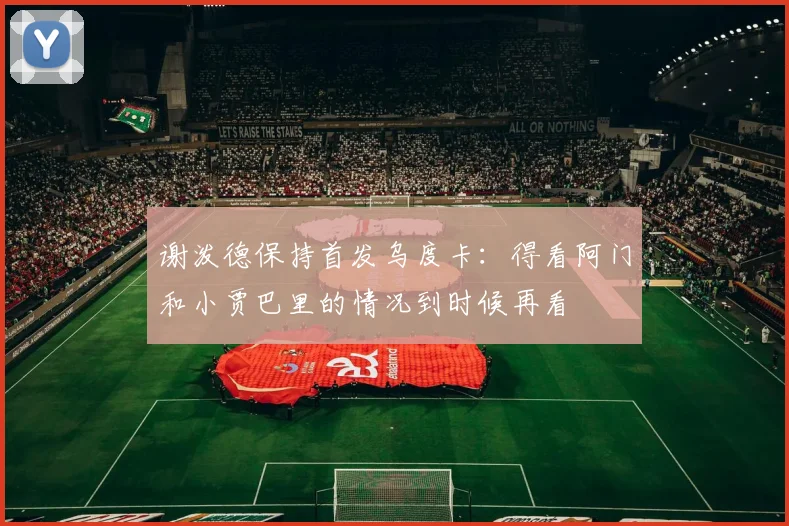 谢泼德保持首发乌度卡：得看阿门和小贾巴里的情况到时候再看