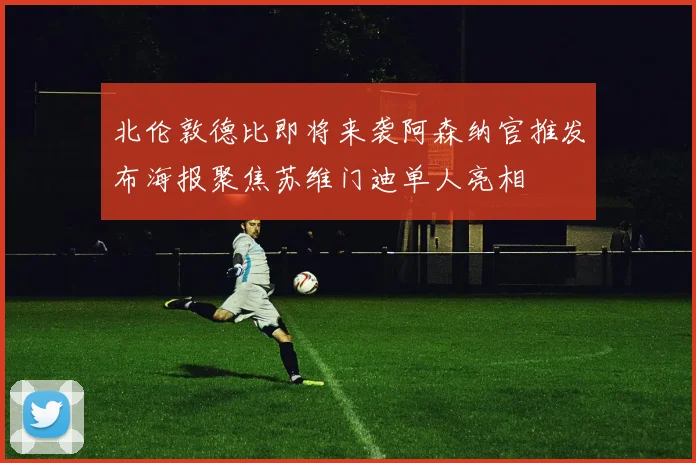 北伦敦德比即将来袭阿森纳官推发布海报聚焦苏维门迪单人亮相