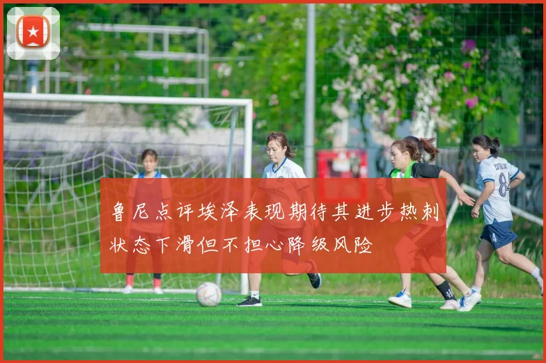 鲁尼点评埃泽表现期待其进步热刺状态下滑但不担心降级风险